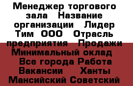 Менеджер торгового зала › Название организации ­ Лидер Тим, ООО › Отрасль предприятия ­ Продажи › Минимальный оклад ­ 1 - Все города Работа » Вакансии   . Ханты-Мансийский,Советский г.